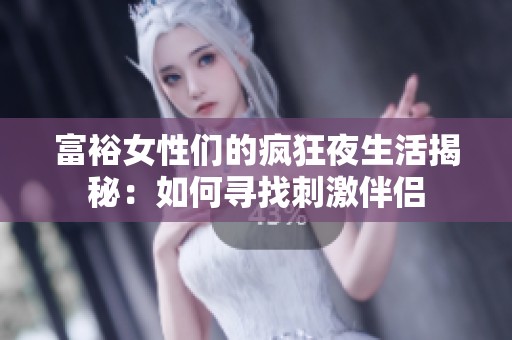 富裕女性们的疯狂夜生活揭秘：如何寻找刺激伴侣