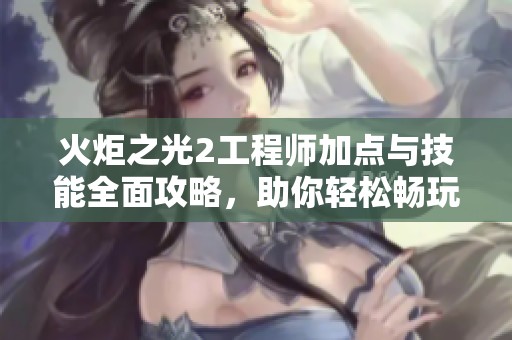 火炬之光2工程师加点与技能全面攻略，助你轻松畅玩游戏体验