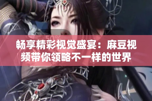 畅享精彩视觉盛宴：麻豆视频带你领略不一样的世界