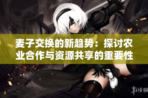 麦子交换的新趋势：探讨农业合作与资源共享的重要性
