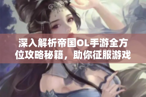 深入解析帝国OL手游全方位攻略秘籍，助你征服游戏世界的终极指南