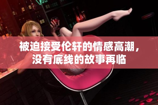 被迫接受伦轩的情感高潮，没有底线的故事再临