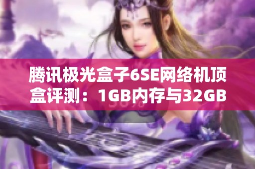 腾讯极光盒子6SE网络机顶盒评测：1GB内存与32GB存储带来的家庭娱乐新体验
