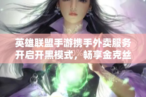 英雄联盟手游携手外卖服务开启开黑模式，畅享金克丝的欢乐游戏之旅