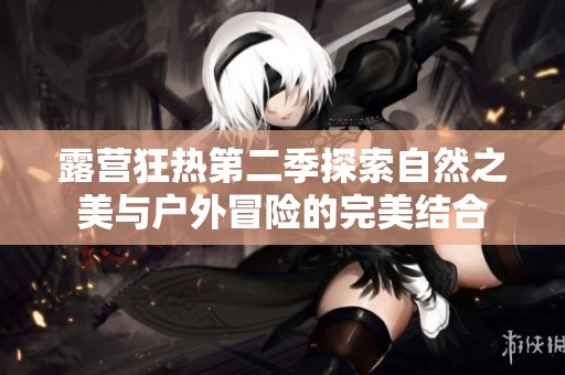 露营狂热第二季探索自然之美与户外冒险的完美结合