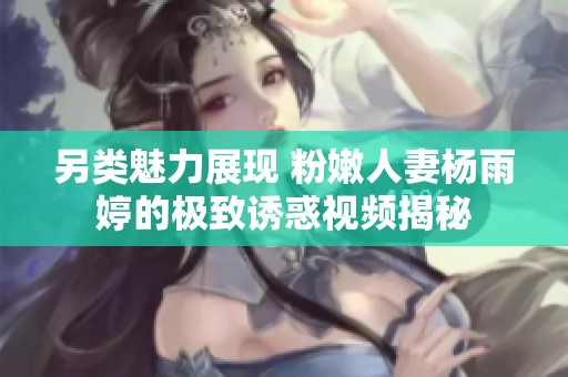 另类魅力展现 粉嫩人妻杨雨婷的极致诱惑视频揭秘