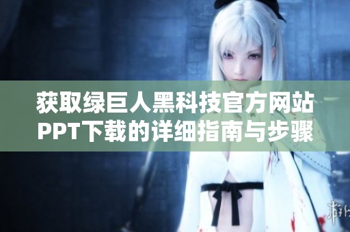 获取绿巨人黑科技官方网站PPT下载的详细指南与步骤解析
