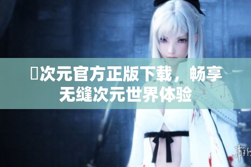 囧次元官方正版下载，畅享无缝次元世界体验