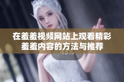 在羞羞视频网站上观看精彩羞羞内容的方法与推荐