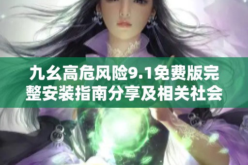 九幺高危风险9.1免费版完整安装指南分享及相关社会新闻解读