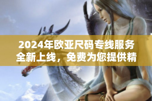 2024年欧亚尺码专线服务全新上线，免费为您提供精准推荐