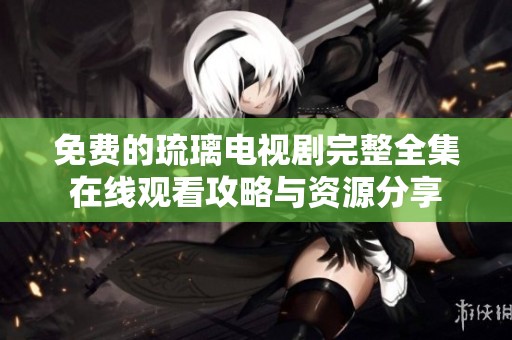 免费的琉璃电视剧完整全集在线观看攻略与资源分享