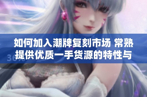 如何加入潮牌复刻市场 常熟提供优质一手货源的特性与价格优势解析