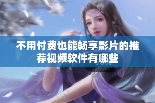 不用付费也能畅享影片的推荐视频软件有哪些