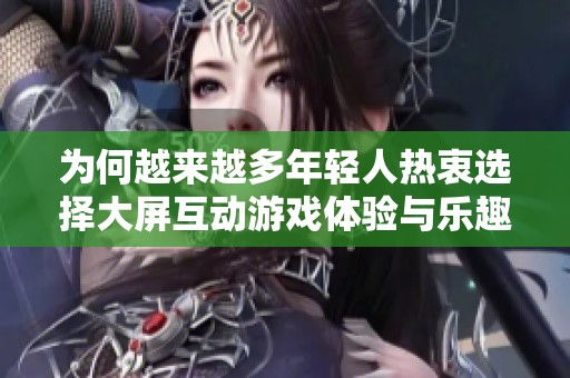 为何越来越多年轻人热衷选择大屏互动游戏体验与乐趣背后的原因分析
