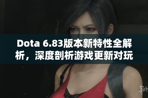 Dota 6.83版本新特性全解析，深度剖析游戏更新对玩家的影响与策略变化