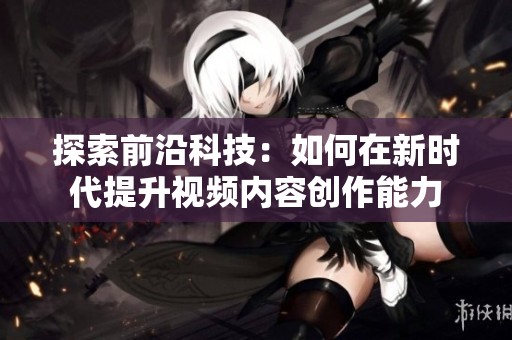 探索前沿科技：如何在新时代提升视频内容创作能力