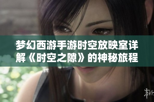 梦幻西游手游时空放映室详解《时空之隙》的神秘旅程与独特体验