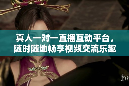 真人一对一直播互动平台，随时随地畅享视频交流乐趣