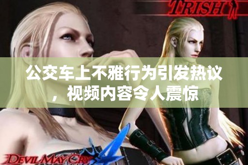 公交车上不雅行为引发热议，视频内容令人震惊