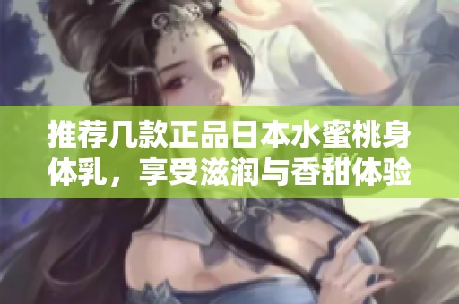 推荐几款正品日本水蜜桃身体乳，享受滋润与香甜体验
