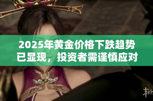 2025年黄金价格下跌趋势已显现，投资者需谨慎应对