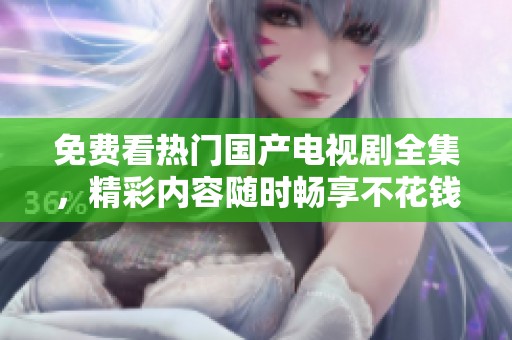 免费看热门国产电视剧全集，精彩内容随时畅享不花钱