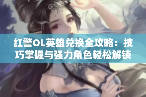 红警OL英雄兑换全攻略：技巧掌握与强力角色轻松解锁方法解析
