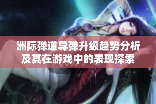 洲际弹道导弹升级趋势分析及其在游戏中的表现探索