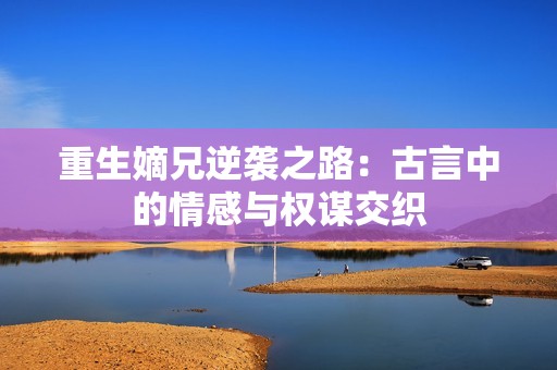 重生嫡兄逆袭之路：古言中的情感与权谋交织