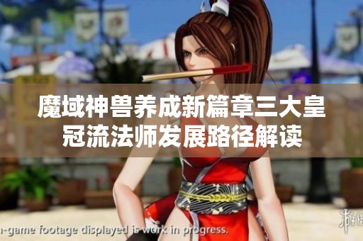 魔域神兽养成新篇章三大皇冠流法师发展路径解读