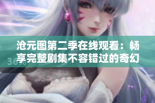 沧元图第二季在线观看：畅享完整剧集不容错过的奇幻旅程
