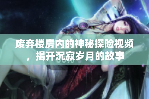 废弃楼房内的神秘探险视频，揭开沉寂岁月的故事