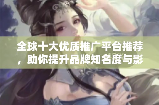 全球十大优质推广平台推荐，助你提升品牌知名度与影响力