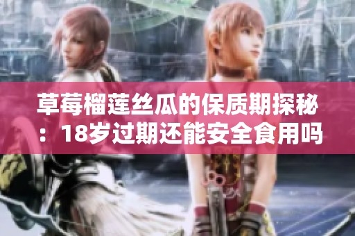 草莓榴莲丝瓜的保质期探秘：18岁过期还能安全食用吗