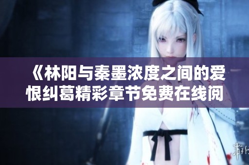 《林阳与秦墨浓度之间的爱恨纠葛精彩章节免费在线阅读》