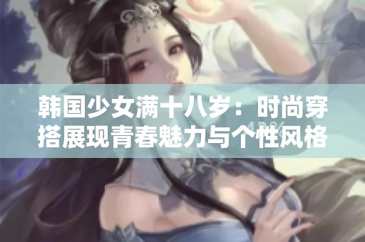 韩国少女满十八岁：时尚穿搭展现青春魅力与个性风格