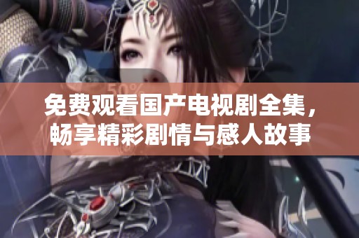 免费观看国产电视剧全集，畅享精彩剧情与感人故事