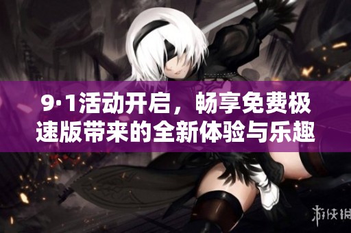 9·1活动开启，畅享免费极速版带来的全新体验与乐趣