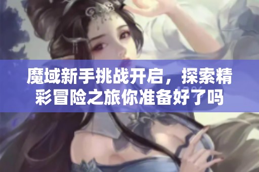 魔域新手挑战开启，探索精彩冒险之旅你准备好了吗