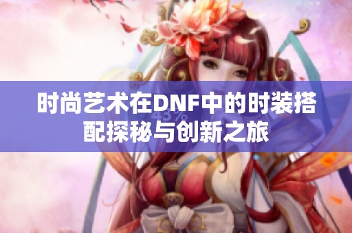 时尚艺术在DNF中的时装搭配探秘与创新之旅