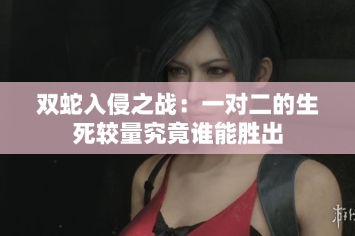 双蛇入侵之战：一对二的生死较量究竟谁能胜出