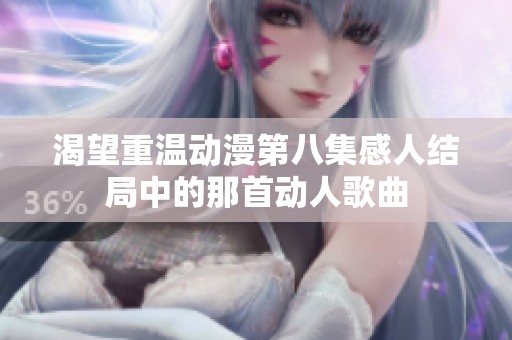 渴望重温动漫第八集感人结局中的那首动人歌曲