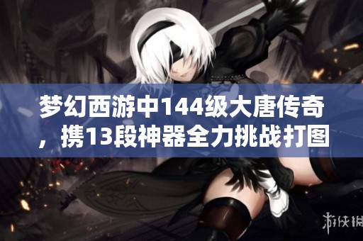梦幻西游中144级大唐传奇，携13段神器全力挑战打图之路