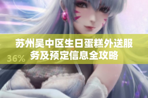 苏州吴中区生日蛋糕外送服务及预定信息全攻略