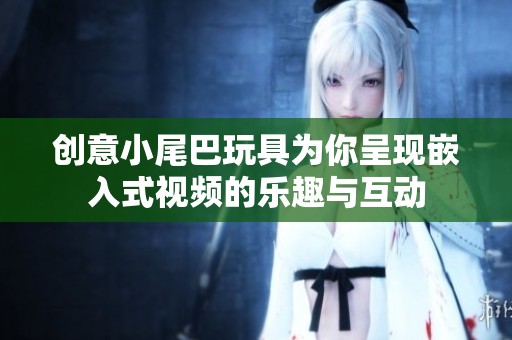 创意小尾巴玩具为你呈现嵌入式视频的乐趣与互动