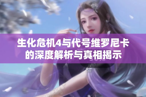 生化危机4与代号维罗尼卡的深度解析与真相揭示