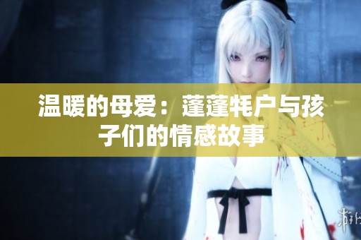 温暖的母爱：蓬蓬牦户与孩子们的情感故事