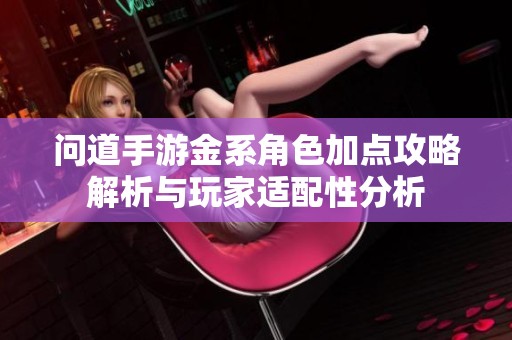 问道手游金系角色加点攻略解析与玩家适配性分析