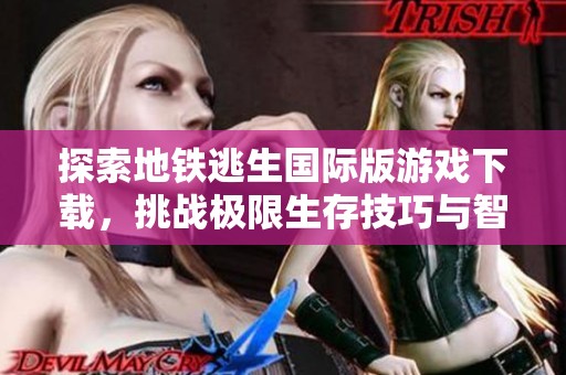 探索地铁逃生国际版游戏下载，挑战极限生存技巧与智慧